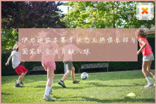 伊尔迪兹本赛季状态火热俱乐部与国家队合力贡献八球