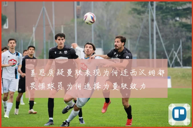 基恩质疑曼联表现为何连西汉姆都畏惧球员为何选择为曼联效力
