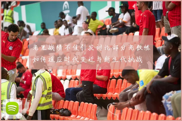 老里战绩不佳引发讨论部分老教练如何适应时代变迁与新生代挑战