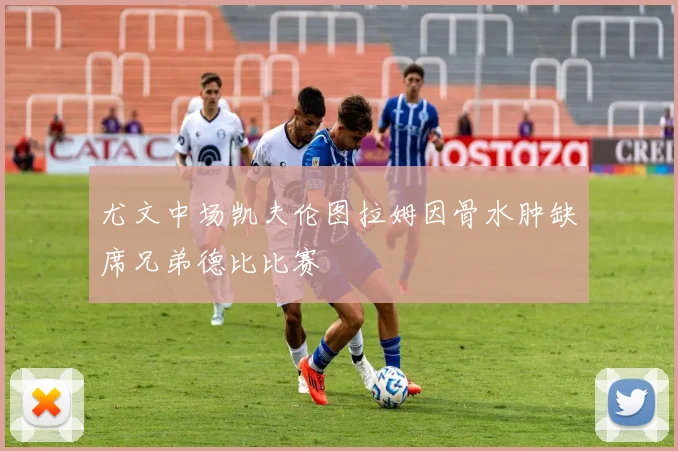 尤文中场凯夫伦图拉姆因骨水肿缺席兄弟德比比赛