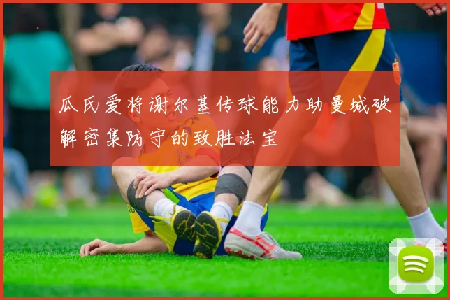 瓜氏爱将谢尔基传球能力助曼城破解密集防守的致胜法宝