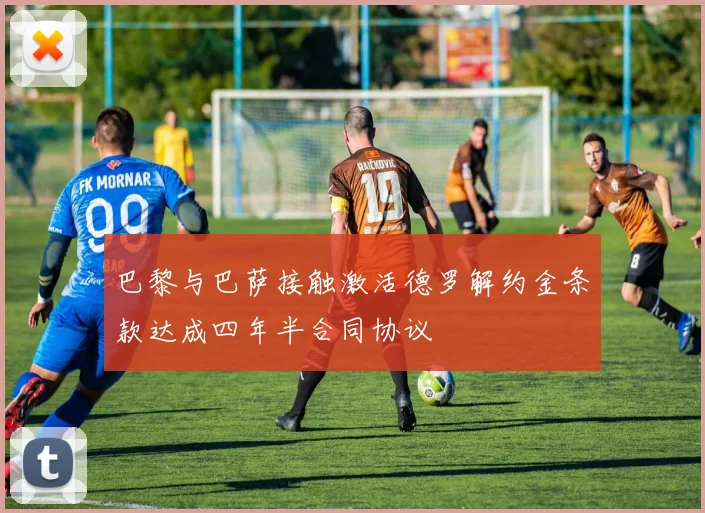 巴黎与巴萨接触激活德罗解约金条款达成四年半合同协议