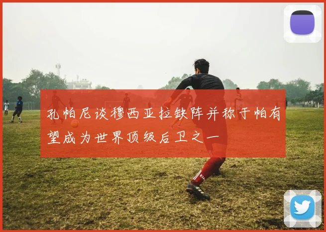 孔帕尼谈穆西亚拉缺阵并称于帕有望成为世界顶级后卫之一