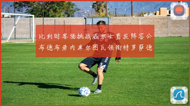 比利时客场挑战威尔士首发阵容公布德布劳内库尔图瓦领衔特罗萨德出战