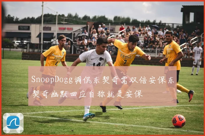 SnoopDogg调侃东契奇需双倍安保东契奇幽默回应自称就是安保