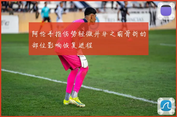 阿伦手指伤势轻微并非之前骨折的部位影响恢复进程