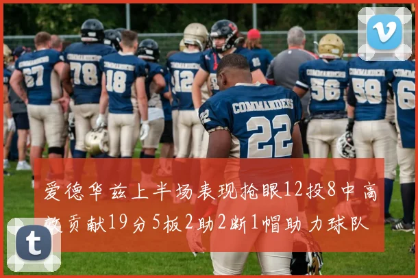 爱德华兹上半场表现抢眼12投8中高效贡献19分5板2助2断1帽助力球队