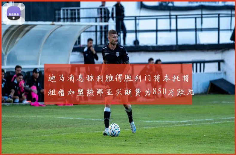 迪马消息称利雅得胜利门将本托将租借加盟热那亚买断费为850万欧元
