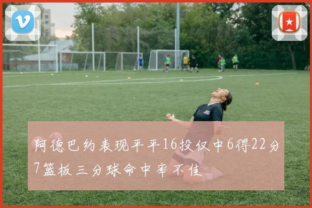 阿德巴约表现平平16投仅中6得22分7篮板三分球命中率不佳