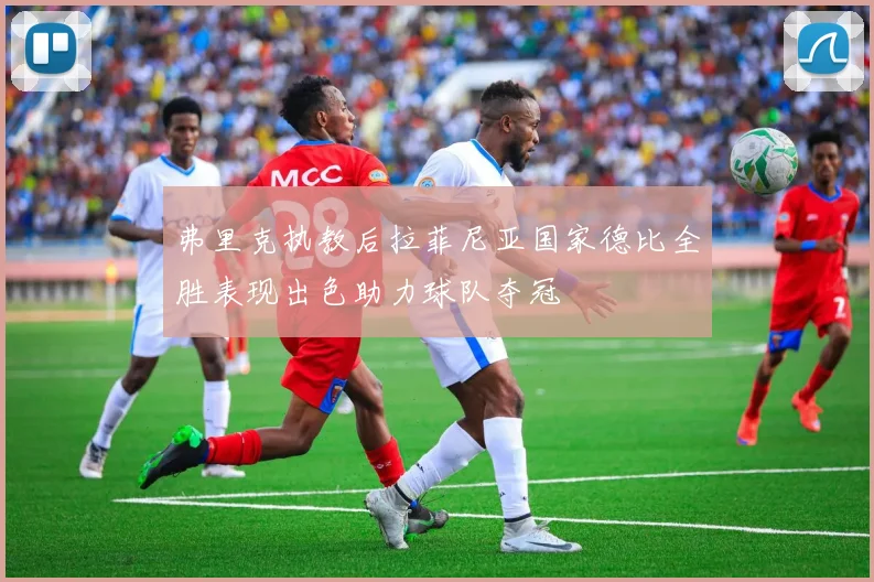 弗里克执教后拉菲尼亚国家德比全胜表现出色助力球队夺冠