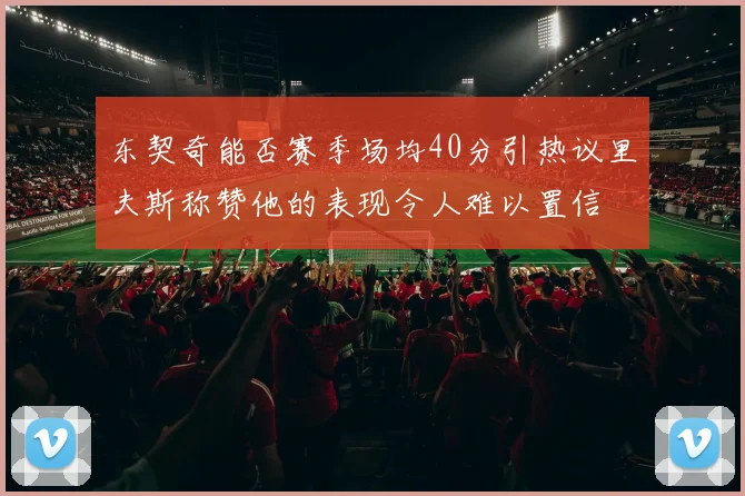 东契奇能否赛季场均40分引热议里夫斯称赞他的表现令人难以置信