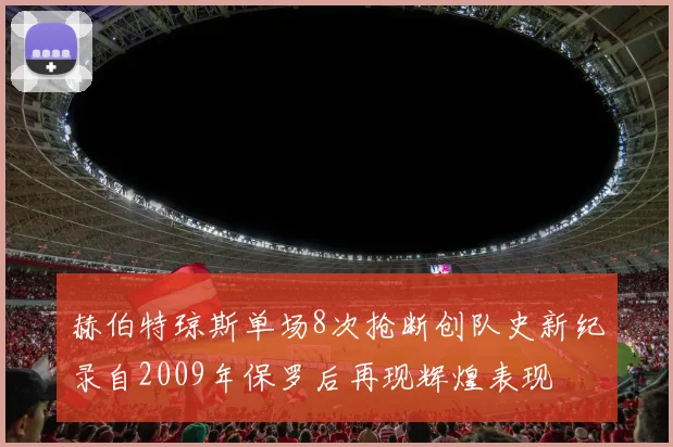 赫伯特琼斯单场8次抢断创队史新纪录自2009年保罗后再现辉煌表现