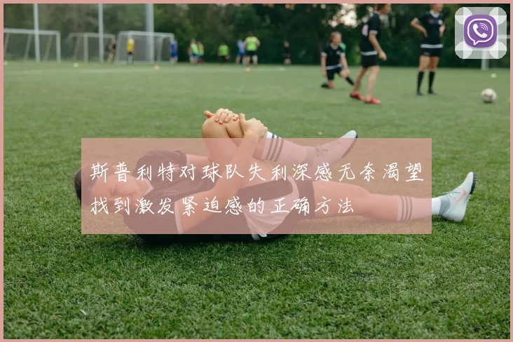 斯普利特对球队失利深感无奈渴望找到激发紧迫感的正确方法