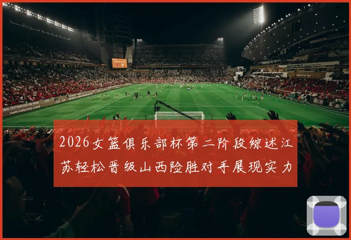2026女篮俱乐部杯第二阶段综述江苏轻松晋级山西险胜对手展现实力