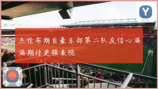 杰伦布朗自豪东部第二队友信心满满期待更强表现