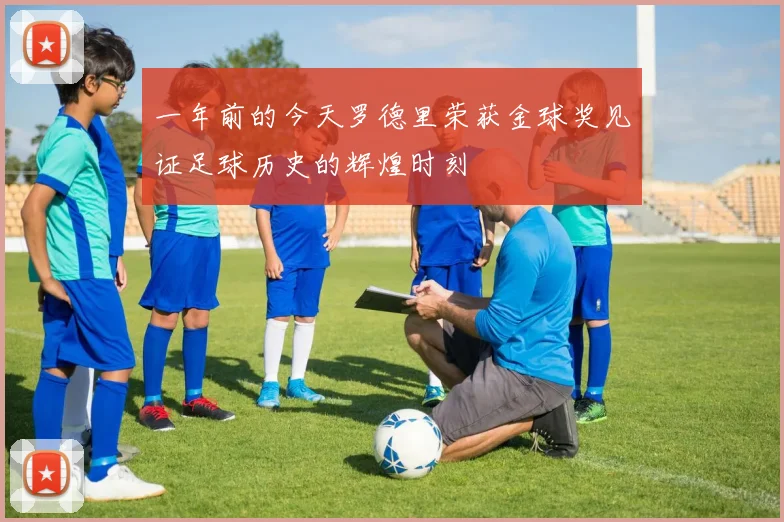 一年前的今天罗德里荣获金球奖见证足球历史的辉煌时刻