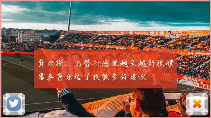 费尔斯：打替补感觉越来越舒服穆雷和普尔给了我很多好建议