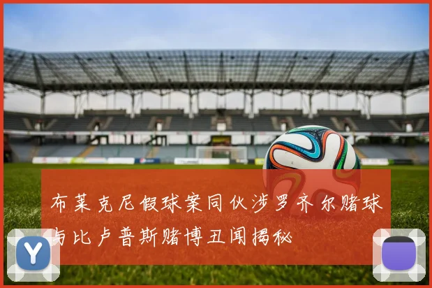 布莱克尼假球案同伙涉罗齐尔赌球与比卢普斯赌博丑闻揭秘