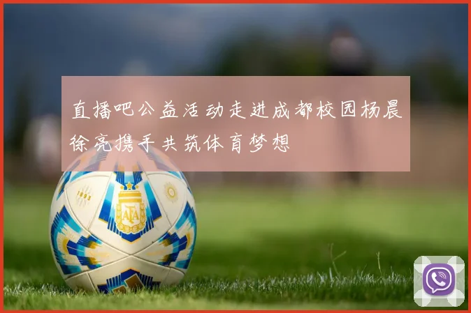 直播吧公益活动走进成都校园杨晨徐亮携手共筑体育梦想