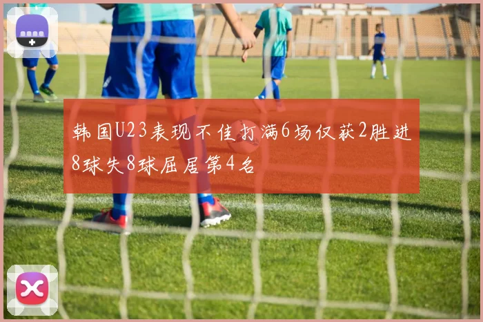 韩国U23表现不佳打满6场仅获2胜进8球失8球屈居第4名