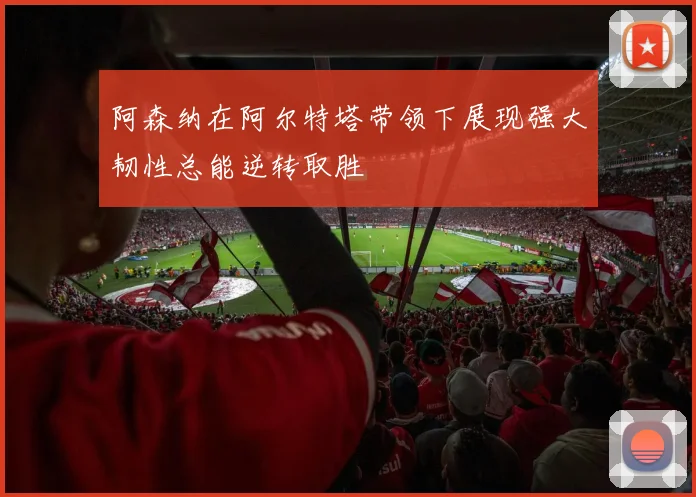 阿森纳在阿尔特塔带领下展现强大韧性总能逆转取胜