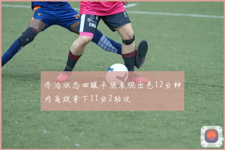 乔治状态回暖半场表现出色12分钟内高效拿下11分2助攻