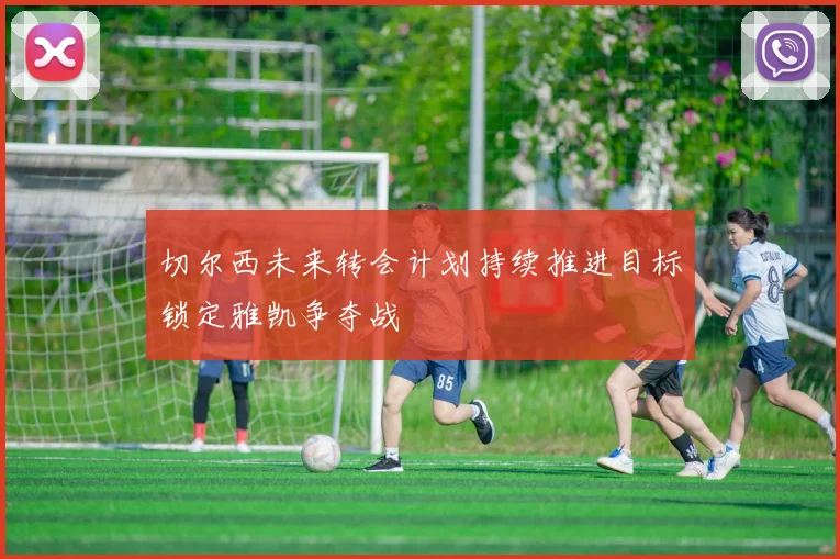 切尔西未来转会计划持续推进目标锁定雅凯争夺战