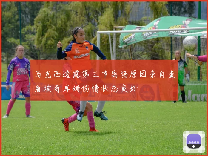 马克西透露第三节离场原因亲自查看埃奇库姆伤情状态良好
