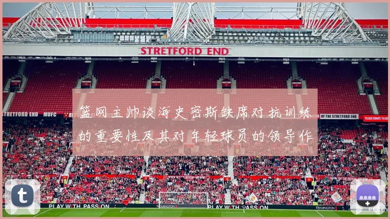篮网主帅谈海史密斯缺席对抗训练的重要性及其对年轻球员的领导作用