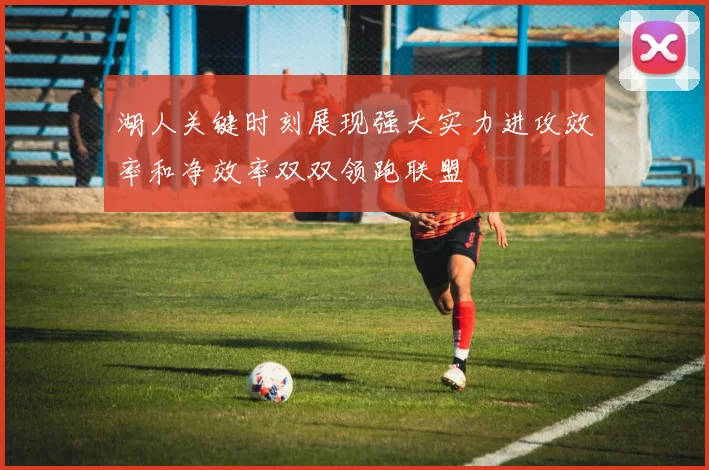 湖人关键时刻展现强大实力进攻效率和净效率双双领跑联盟