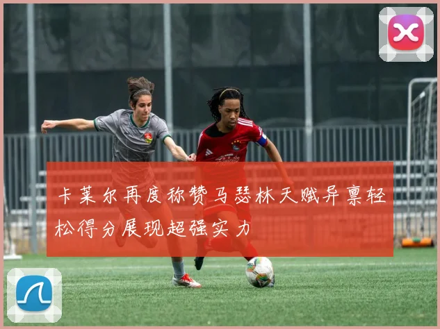 卡莱尔再度称赞马瑟林天赋异禀轻松得分展现超强实力