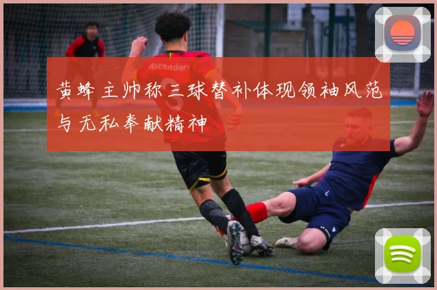 黄蜂主帅称三球替补体现领袖风范与无私奉献精神