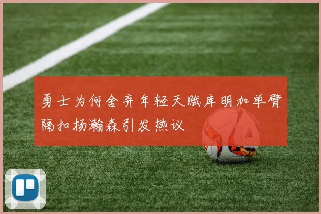 勇士为何舍弃年轻天赋库明加单臂隔扣杨瀚森引发热议