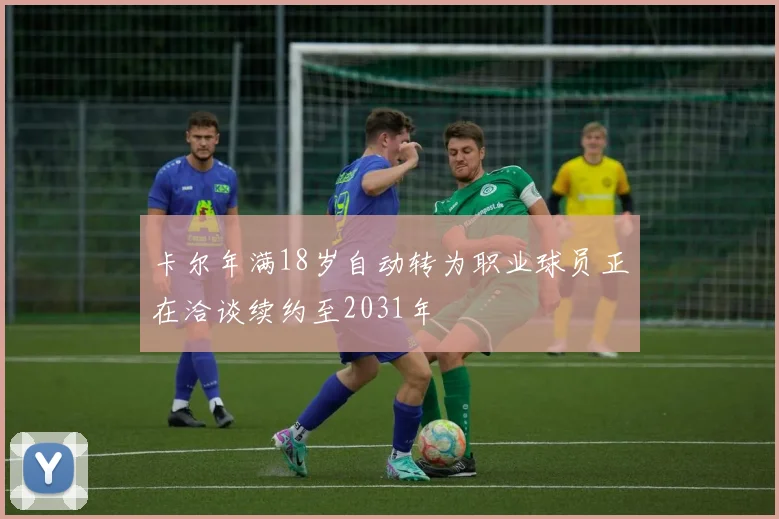卡尔年满18岁自动转为职业球员正在洽谈续约至2031年