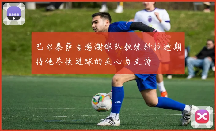 巴尔泰萨吉感谢球队教练科拉迪期待他尽快进球的关心与支持