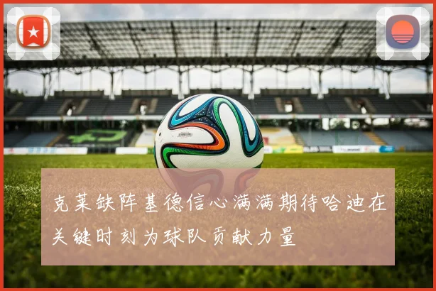 克莱缺阵基德信心满满期待哈迪在关键时刻为球队贡献力量