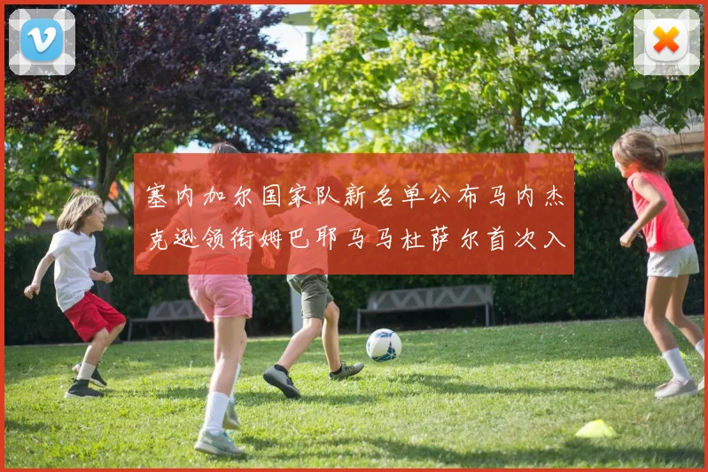 塞内加尔国家队新名单公布马内杰克逊领衔姆巴耶马马杜萨尔首次入选