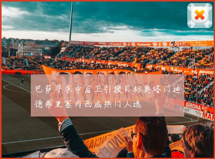 巴萨寻求中后卫引援目标奥塔门迪德弗里塞内西成热门人选