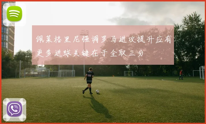 佩莱格里尼强调罗马进攻提升应有更多进球关键在于全取三分