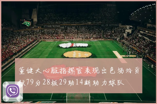 董健大心脏指挥官表现出色场均贡献79分28板29助14断助力球队
