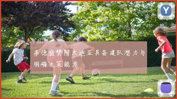 韦德盛赞阿夫迪亚具备建队潜力与明确决策能力