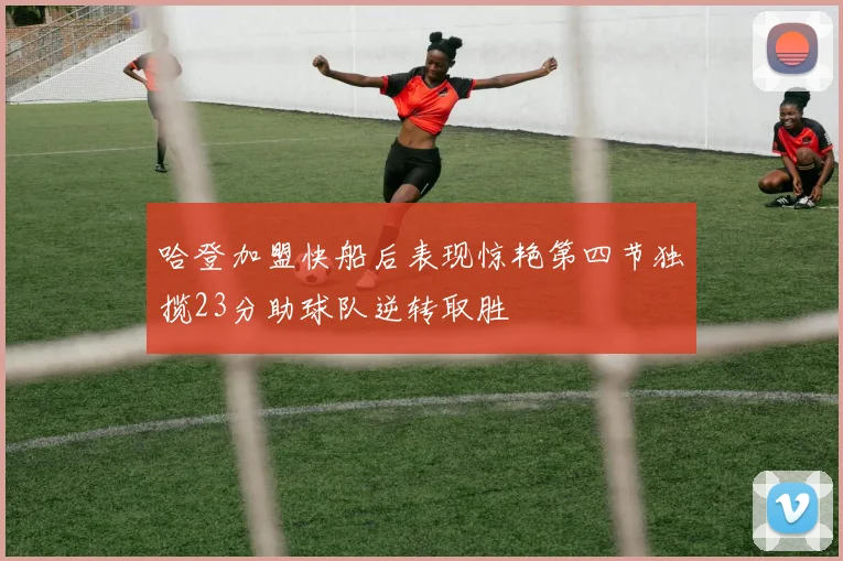哈登加盟快船后表现惊艳第四节独揽23分助球队逆转取胜