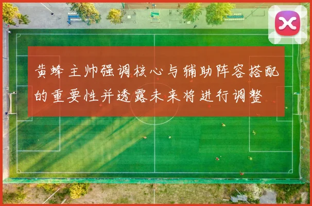 黄蜂主帅强调核心与辅助阵容搭配的重要性并透露未来将进行调整