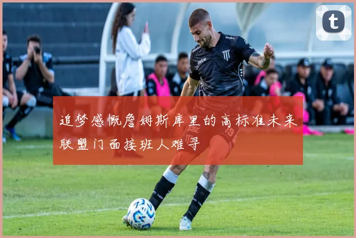 追梦感慨詹姆斯库里的高标准未来联盟门面接班人难寻