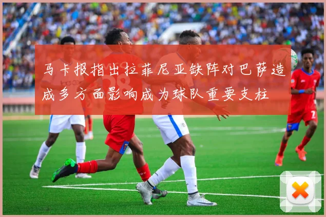 马卡报指出拉菲尼亚缺阵对巴萨造成多方面影响成为球队重要支柱