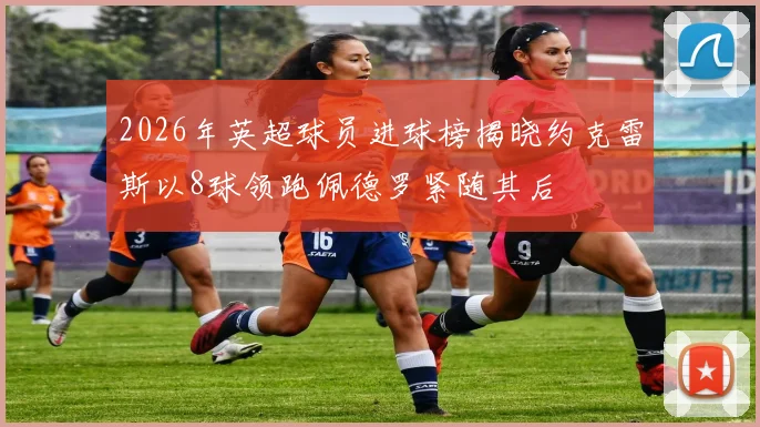 2026年英超球员进球榜揭晓约克雷斯以8球领跑佩德罗紧随其后