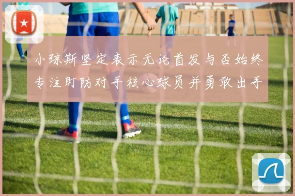 小琼斯坚定表示无论首发与否始终专注盯防对手核心球员并勇敢出手