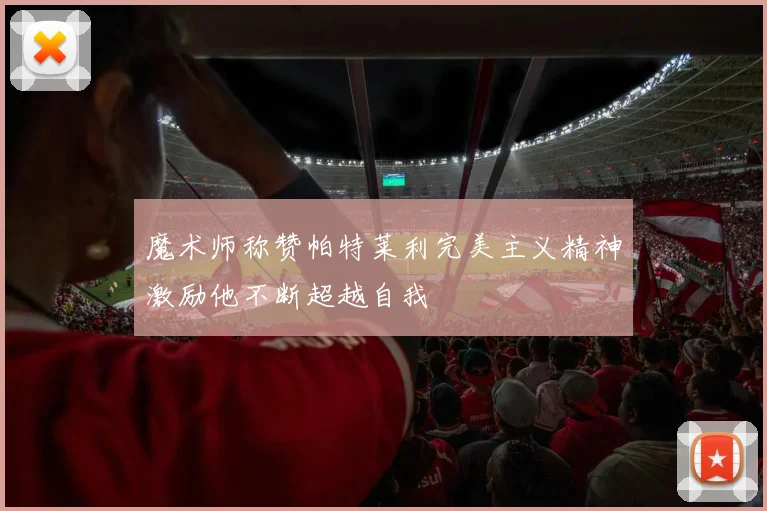 魔术师称赞帕特莱利完美主义精神激励他不断超越自我
