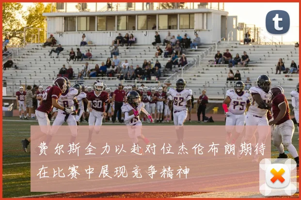 费尔斯全力以赴对位杰伦布朗期待在比赛中展现竞争精神