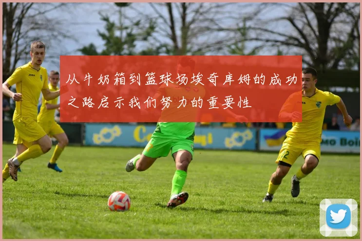 从牛奶箱到篮球场埃奇库姆的成功之路启示我们努力的重要性
